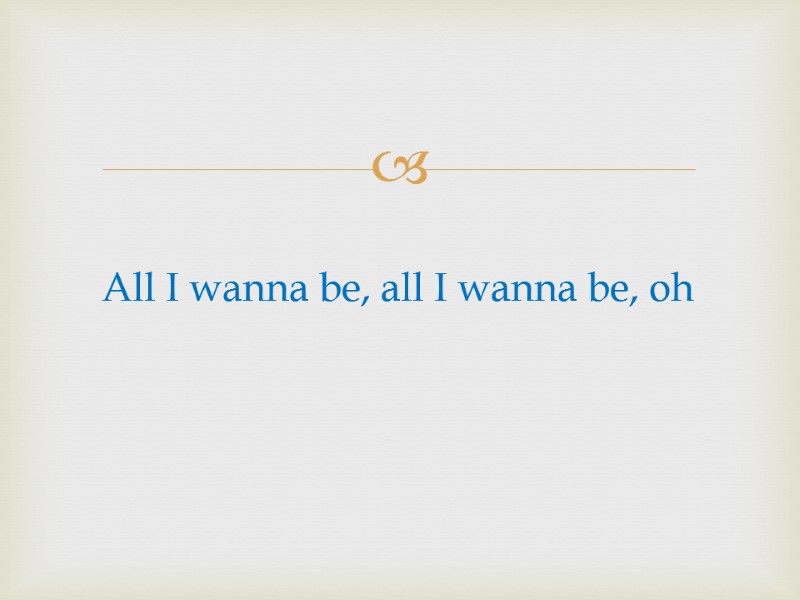 All I wanna be, all I wanna be, oh